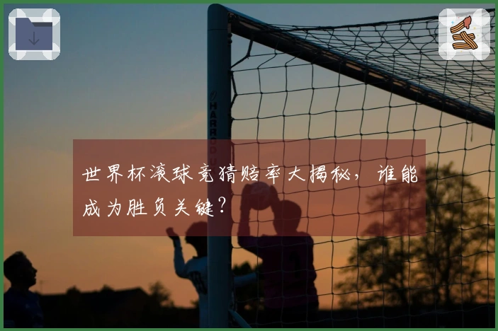 世界杯滚球竞猜赔率大揭秘，谁能成为胜负关键？