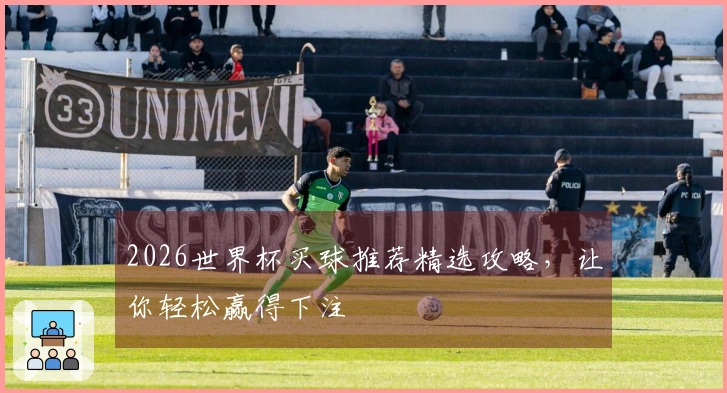 2026世界杯买球推荐精选攻略，让你轻松赢得下注