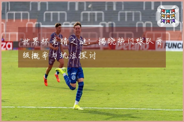 世界杯竞猜之谜：揭晓热门球队晋级概率与玩法探讨