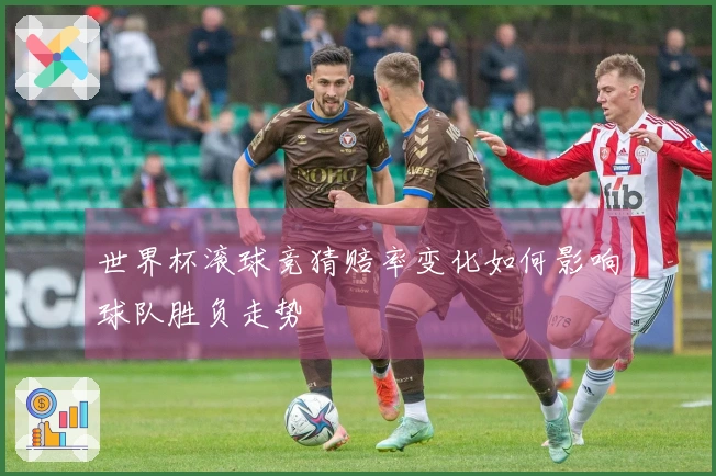 世界杯滚球竞猜赔率变化如何影响球队胜负走势