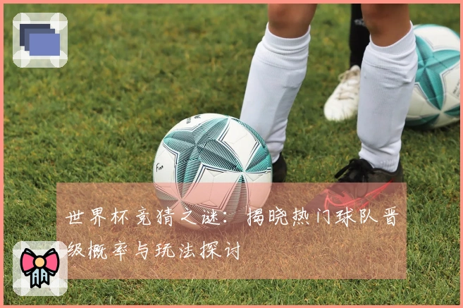 世界杯竞猜之谜：揭晓热门球队晋级概率与玩法探讨