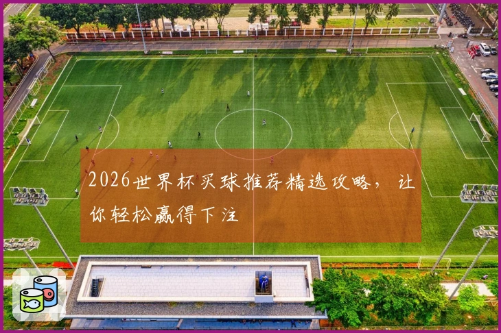2026世界杯买球推荐精选攻略，让你轻松赢得下注