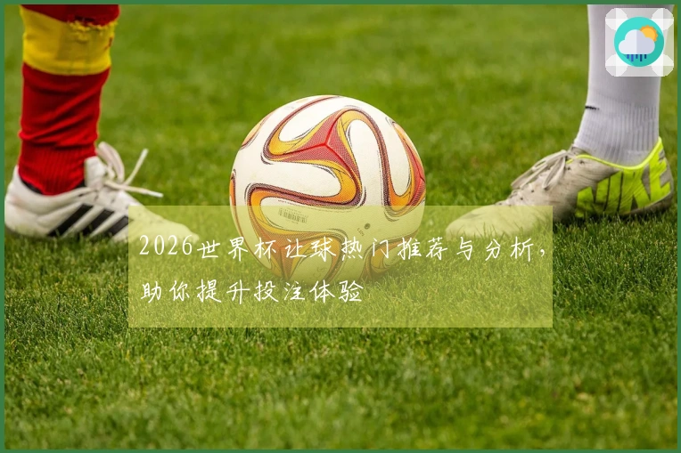 2026世界杯让球热门推荐与分析，助你提升投注体验