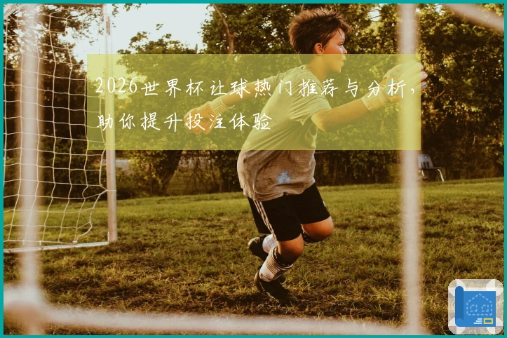 2026世界杯让球热门推荐与分析，助你提升投注体验