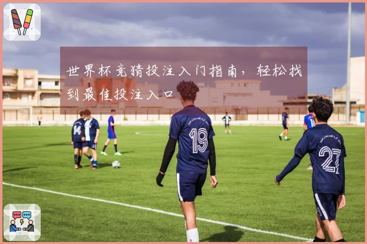 世界杯竞猜投注入门指南，轻松找到最佳投注入口