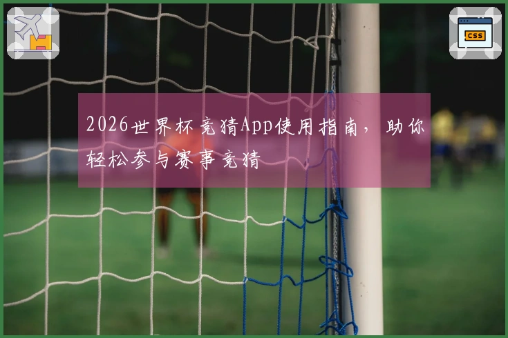 2026世界杯竞猜App使用指南，助你轻松参与赛事竞猜