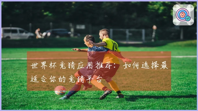 世界杯竞猜应用推荐：如何选择最适合你的竞猜平台