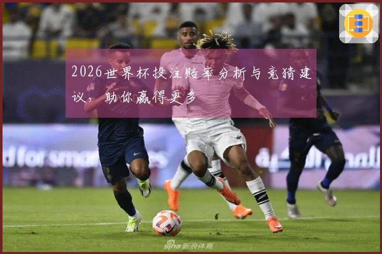 2026世界杯投注赔率分析与竞猜建议，助你赢得更多