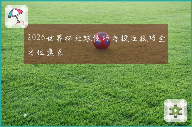 2026世界杯让球技巧与投注技巧全方位盘点