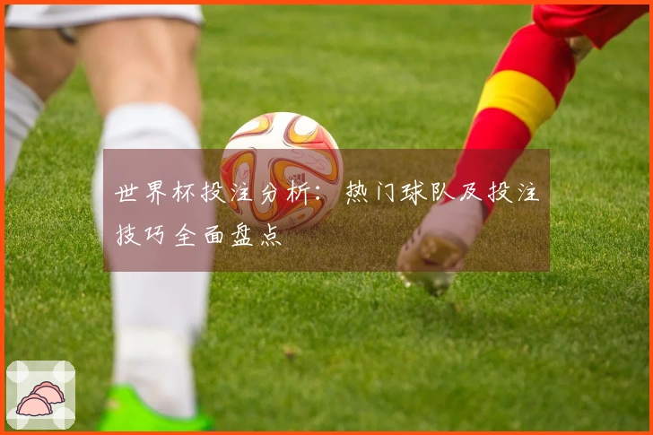 世界杯投注分析：热门球队及投注技巧全面盘点