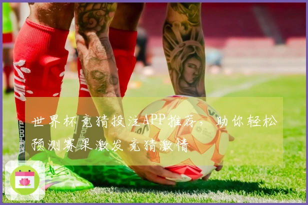 世界杯竞猜投注APP推荐，助你轻松预测赛果激发竞猜激情